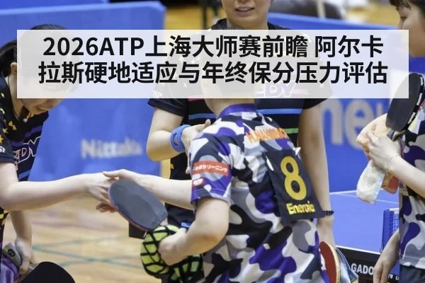 2026ATP上海大师赛前瞻 阿尔卡拉斯硬地适应与年终保分压力评估
