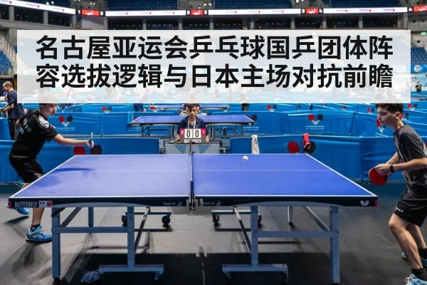 名古屋亚运会乒乓球国乒团体阵容选拔逻辑与日本主场对抗前瞻